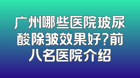 广州哪些医院玻尿酸除皱效果好？前八名医院介绍