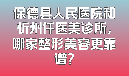 保德县人民医院和忻州仟医美诊所，哪家整形美容更靠谱？