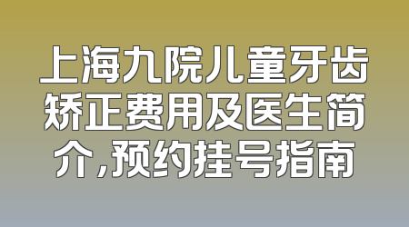 上海九院儿童牙齿矫正费用及医生简介，预约挂号指南