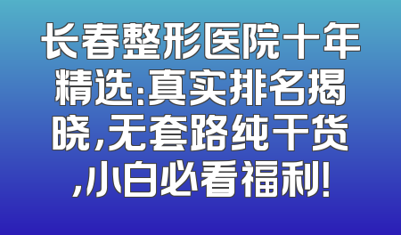 长春整形医院十年精选：真实排名揭晓，无套路纯干货，小白必看福利！