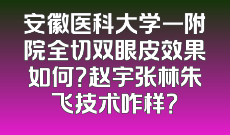 安徽医科大学一附院全切双眼皮效果如何？赵宇张林朱飞技术咋样？