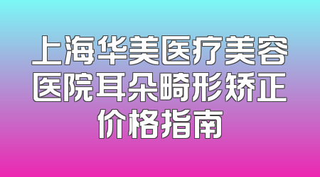 上海华美医疗美容医院耳朵畸形矫正价格指南