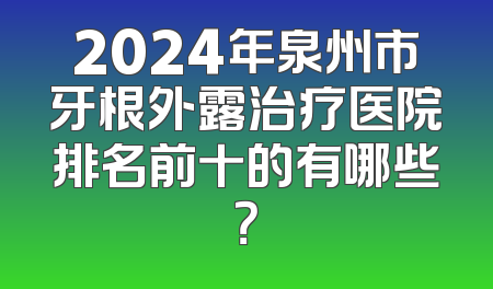 2024年泉州市牙根外露治疗医院排名前十的有哪些？