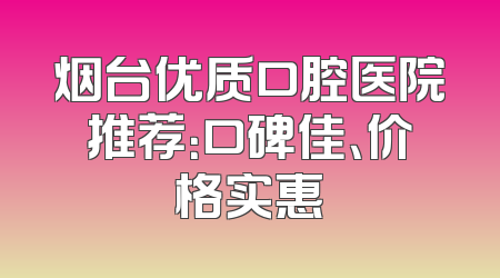 烟台优质口腔医院推荐：口碑佳、价格实惠