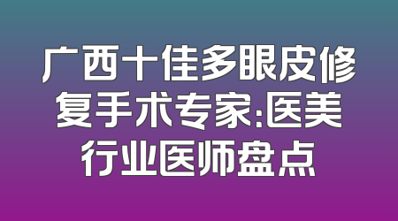 广西十佳多眼皮修复手术专家：医美行业医师盘点