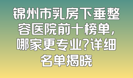 锦州市乳房下垂整容医院前十榜单，哪家更专业？详细名单揭晓