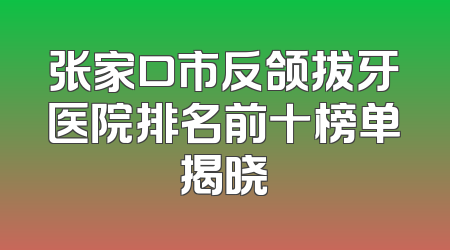 张家口市反颌拔牙医院排名前十榜单揭晓