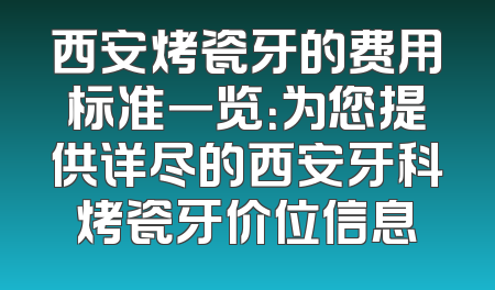 西安烤瓷牙的费用标准一览：为您提供详尽的西安牙科烤瓷牙价位信息