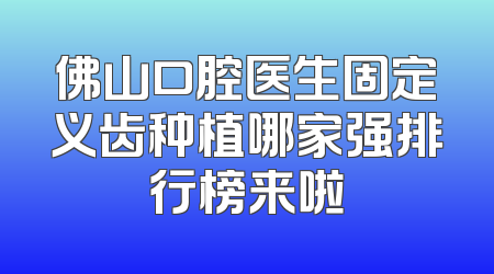 佛山口腔医生固定义齿种植哪家强排行榜来啦