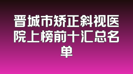 晋城市矫正斜视医院上榜前十汇总名单