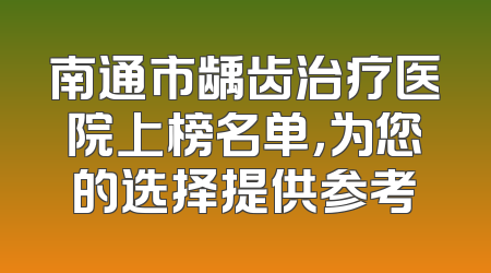 南通市龋齿治疗医院上榜名单，为您的选择提供参考