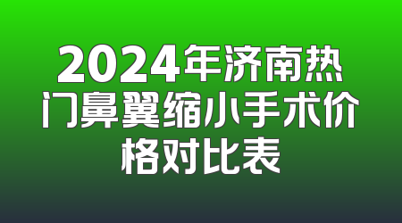 2024年济南热门鼻翼缩小手术价格对比表