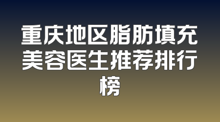 重庆地区脂肪填充美容医生推荐排行榜