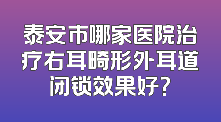 泰安市哪家医院治疗右耳畸形外耳道闭锁效果好？