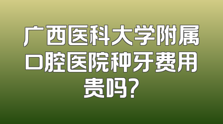 广西医科大学附属口腔医院种牙费用贵吗？