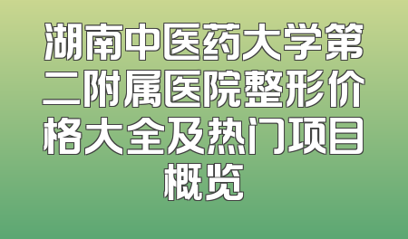 湖南中医药大学第二附属医院整形价格大全及热门项目概览