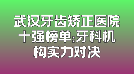 武汉牙齿矫正医院十强榜单：牙科机构实力对决