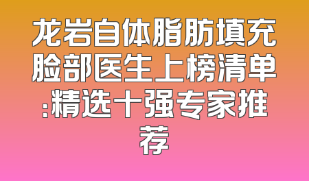 龙岩自体脂肪填充脸部医生上榜清单：精选十强专家推荐