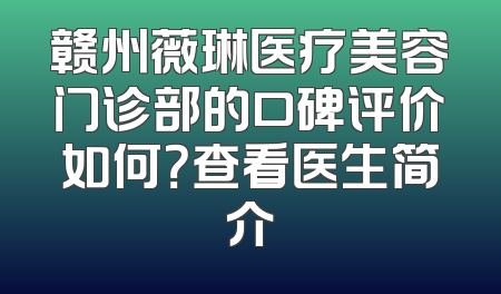 赣州薇琳医疗美容门诊部的口碑评价如何？查看医生简介