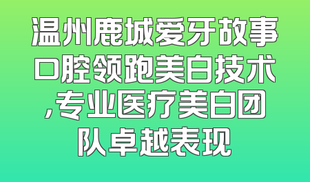 温州鹿城爱牙故事口腔领跑美白技术，专业医疗美白团队卓越表现