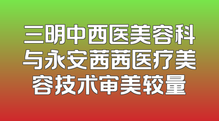 三明中西医美容科与永安茜茜医疗美容技术审美较量