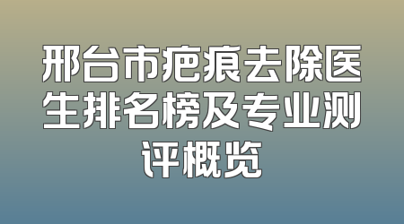 邢台市疤痕去除医生排名榜及专业测评概览