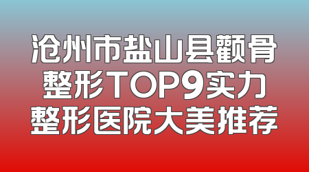 沧州市盐山县颧骨整形TOP9实力整形医院大美推荐