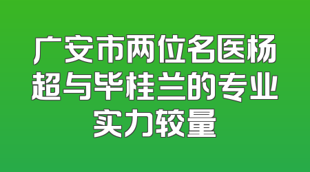广安市两位名医杨超与毕桂兰的专业实力较量