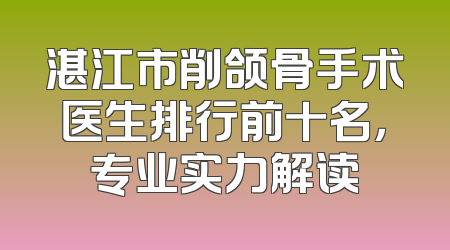 湛江市削颌骨手术医生排行前十名，专业实力解读