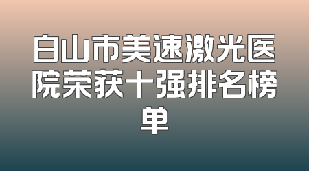 白山市美速激光医院荣获十强排名榜单