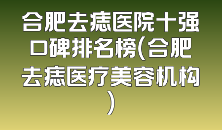 合肥去痣医院十强口碑排名榜（合肥去痣医疗美容机构）