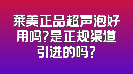 莱美正品超声泡好用吗？是正规渠道引进的吗？