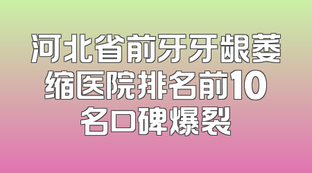 河北省前牙牙龈萎缩医院排名前10名口碑爆裂