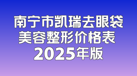 南宁市凯瑞去眼袋美容整形价格表 2025年版