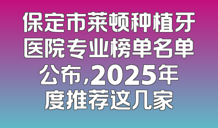 保定市莱顿种植牙医院专业榜单名单公布，2025年度推荐这几家