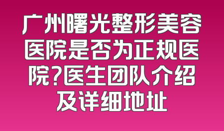 广州曙光整形美容医院是否为正规医院？医生团队介绍及详细地址