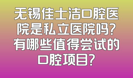 无锡佳士洁口腔医院是私立医院吗？有哪些值得尝试的口腔项目？