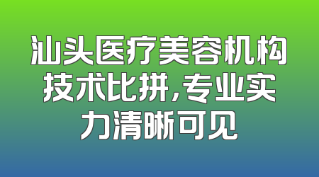 汕头医疗美容机构技术比拼，专业实力清晰可见