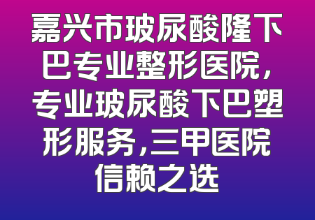 嘉兴市玻尿酸隆下巴专业整形医院，专业玻尿酸下巴塑形服务，三甲医院信赖之选