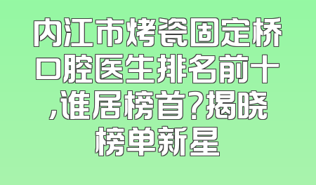 内江市烤瓷固定桥口腔医生排名前十，谁居榜首？揭晓榜单新星