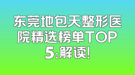 东莞地包天整形医院精选榜单TOP5：解读！