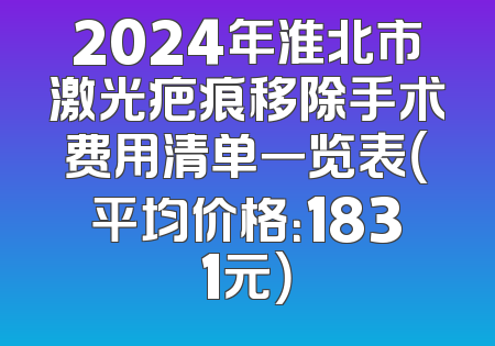 2024年淮北市激光疤痕移除手术费用清单一览表（平均价格：1831元）