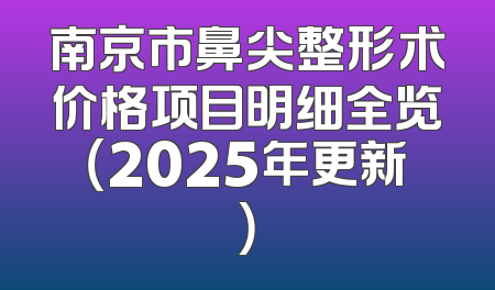 南京市鼻尖整形术价格项目明细全览（2025年更新）