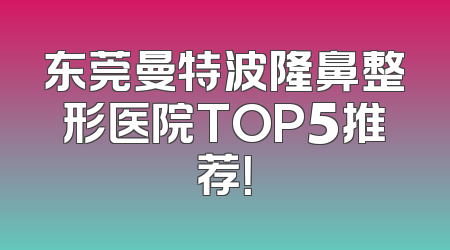 东莞曼特波隆鼻整形医院TOP5推荐！