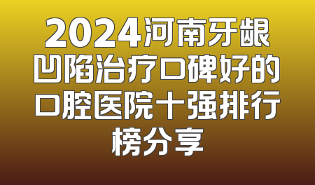 2024河南牙龈凹陷治疗口碑好的口腔医院十强排行榜分享