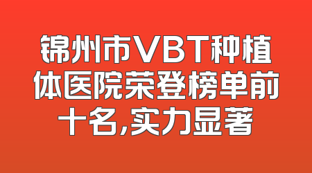 锦州市VBT种植体医院荣登榜单前十名，实力显著