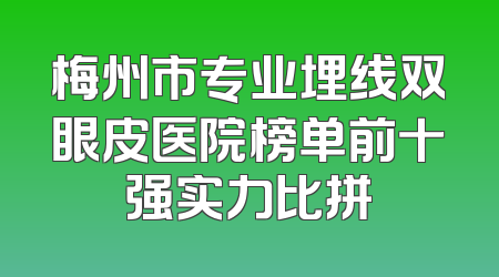 梅州市专业埋线双眼皮医院榜单前十强实力比拼