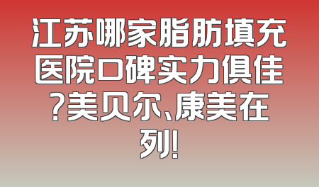 江苏哪家脂肪填充医院口碑实力俱佳？美贝尔、康美在列！