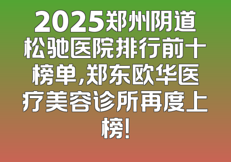 2025郑州阴道松驰医院排行前十榜单，郑东欧华医疗美容诊所再度上榜！