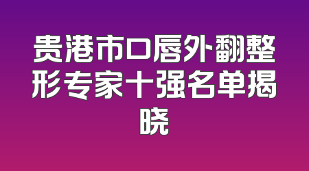 贵港市口唇外翻整形专家十强名单揭晓